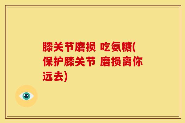 膝关节磨损 吃氨糖(保护膝关节 磨损离你远去)