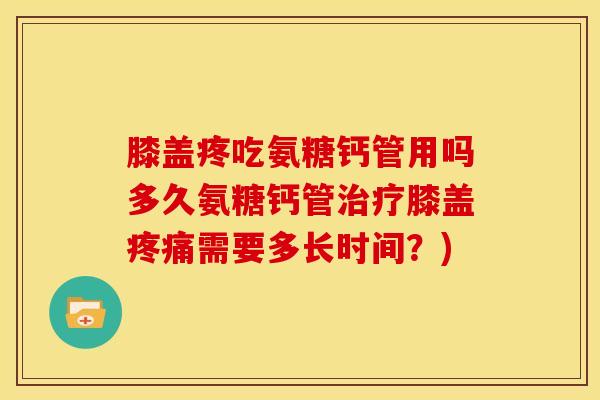 膝盖疼吃氨糖钙管用吗多久氨糖钙管治疗膝盖疼痛需要多长时间？)