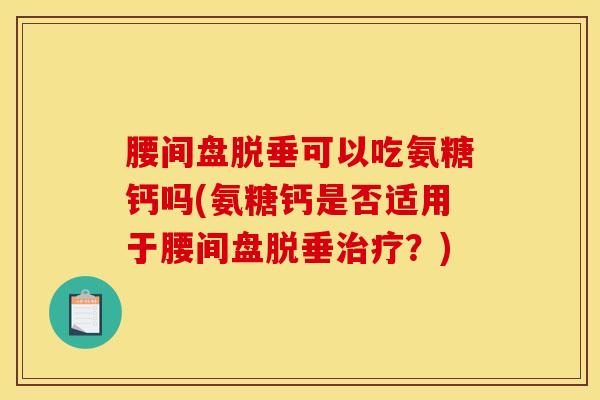 腰间盘脱垂可以吃氨糖钙吗(氨糖钙是否适用于腰间盘脱垂治疗？)