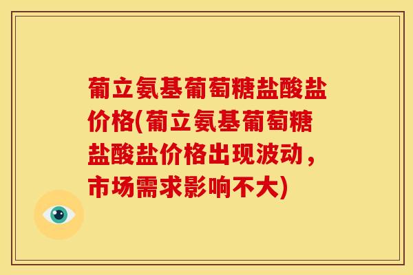 葡立氨基葡萄糖盐酸盐价格(葡立氨基葡萄糖盐酸盐价格出现波动，市场需求影响不大)