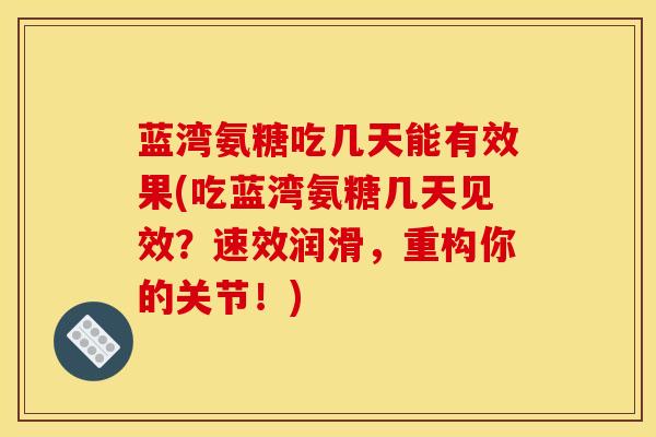 蓝湾氨糖吃几天能有效果(吃蓝湾氨糖几天见效？速效润滑，重构你的关节！)