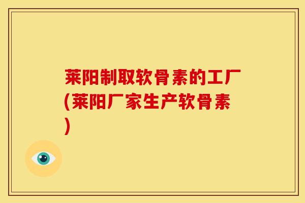 莱阳制取软骨素的工厂(莱阳厂家生产软骨素)-第1张图片-关节骑士