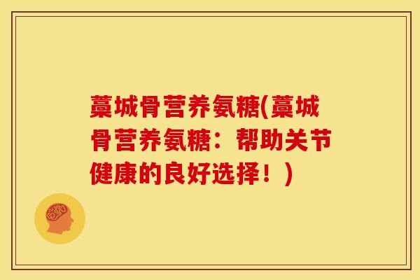 藁城骨营养氨糖(藁城骨营养氨糖：帮助关节健康的良好选择！)