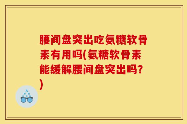 腰间盘突出吃氨糖软骨素有用吗(氨糖软骨素能缓解腰间盘突出吗？)