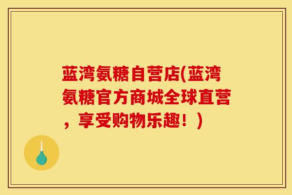 蓝湾氨糖自营店(蓝湾氨糖官方商城全球直营，享受购物乐趣！)