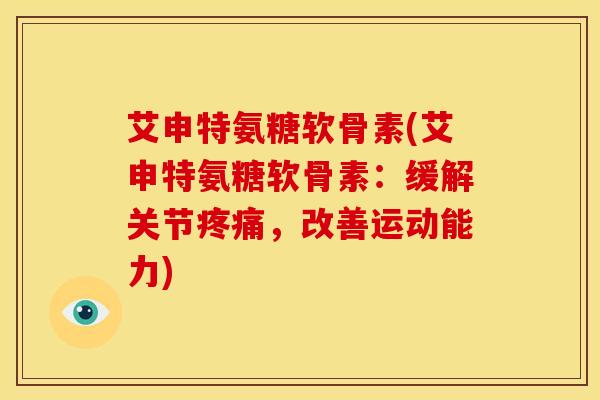 艾申特氨糖软骨素(艾申特氨糖软骨素：缓解关节疼痛，改善运动能力)