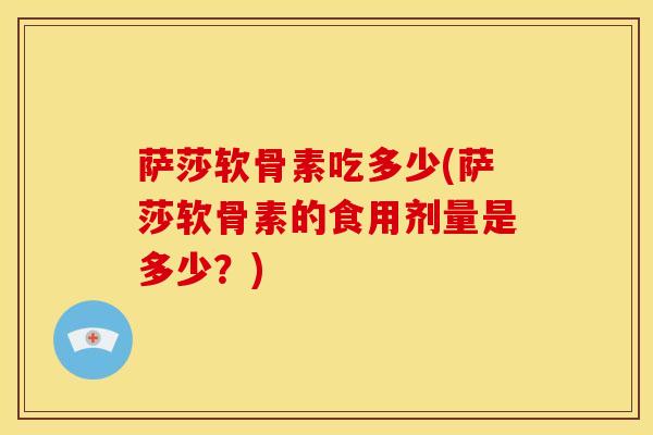 萨莎软骨素吃多少(萨莎软骨素的食用剂量是多少？)