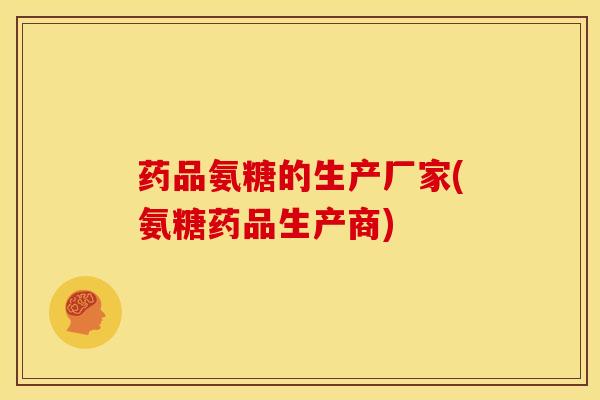 药品氨糖的生产厂家(氨糖药品生产商)