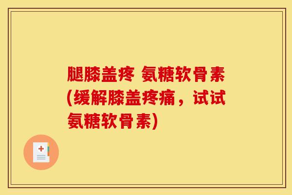 腿膝盖疼 氨糖软骨素(缓解膝盖疼痛，试试氨糖软骨素)