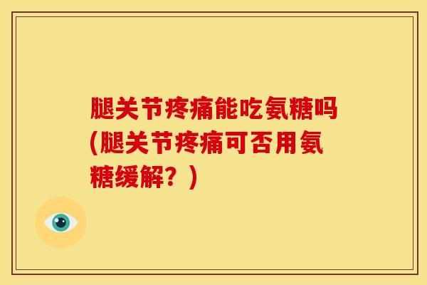 腿关节疼痛能吃氨糖吗(腿关节疼痛可否用氨糖缓解？)