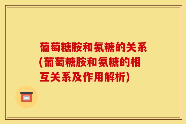 葡萄糖胺和氨糖的关系(葡萄糖胺和氨糖的相互关系及作用解析)