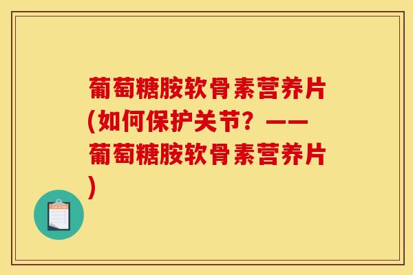 葡萄糖胺软骨素营养片(如何保护关节？——葡萄糖胺软骨素营养片)