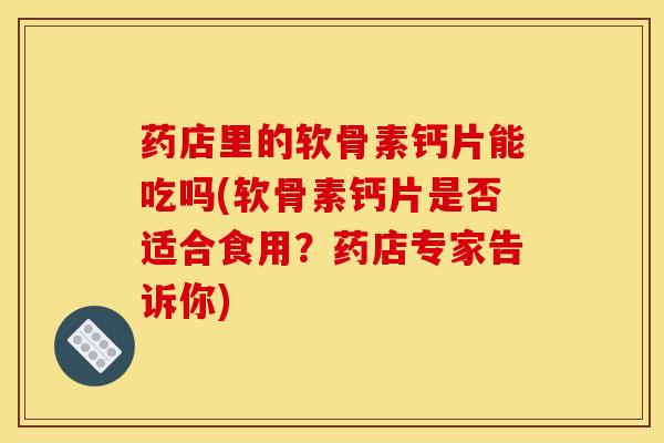 药店里的软骨素钙片能吃吗(软骨素钙片是否适合食用？药店专家告诉你)
