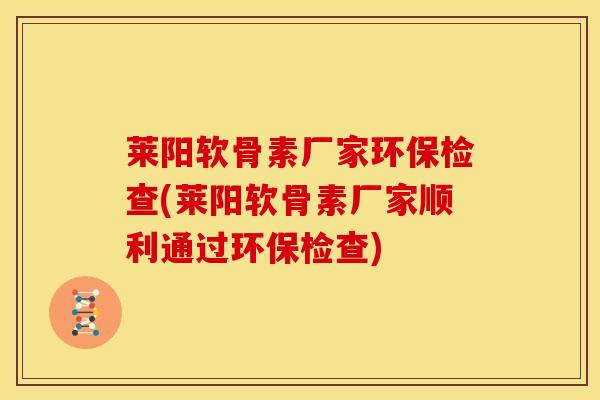 莱阳软骨素厂家环保检查(莱阳软骨素厂家顺利通过环保检查)