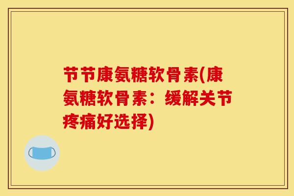 节节康氨糖软骨素(康氨糖软骨素：缓解关节疼痛好选择)