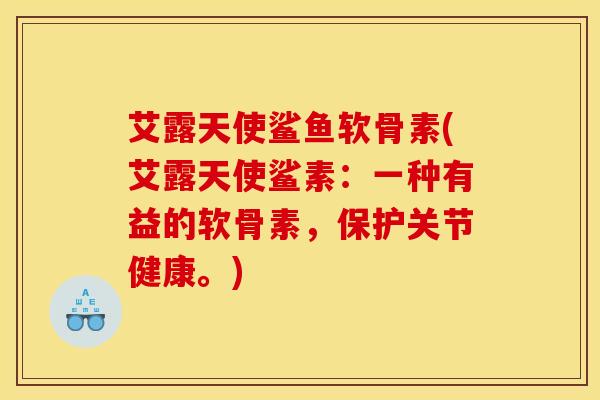 艾露天使鲨鱼软骨素(艾露天使鲨素：一种有益的软骨素，保护关节健康。)