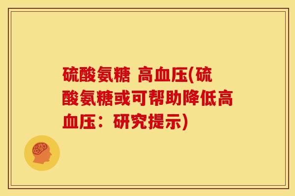硫酸氨糖 高血压(硫酸氨糖或可帮助降低高血压：研究提示)-第1张图片-关节骑士