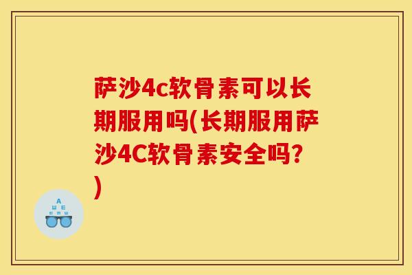 萨沙4c软骨素可以长期服用吗(长期服用萨沙4C软骨素安全吗？)