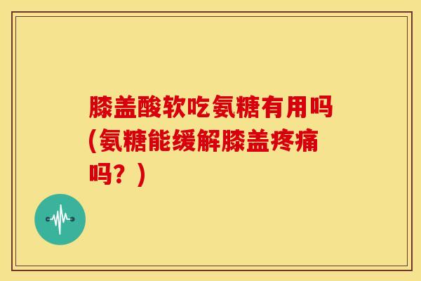 膝盖酸软吃氨糖有用吗(氨糖能缓解膝盖疼痛吗？)-第1张图片-关节骑士