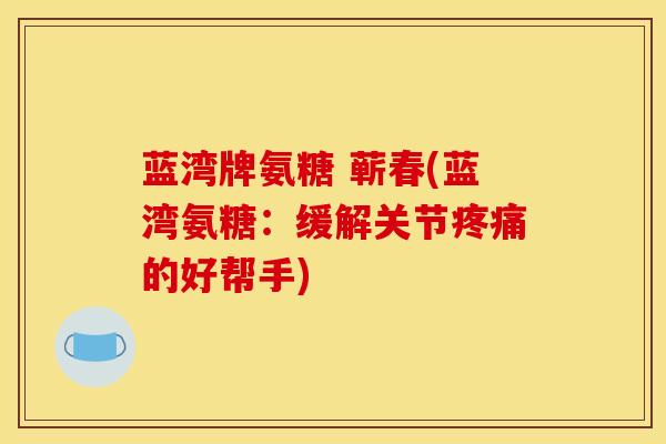 蓝湾牌氨糖 蕲春(蓝湾氨糖：缓解关节疼痛的好帮手)