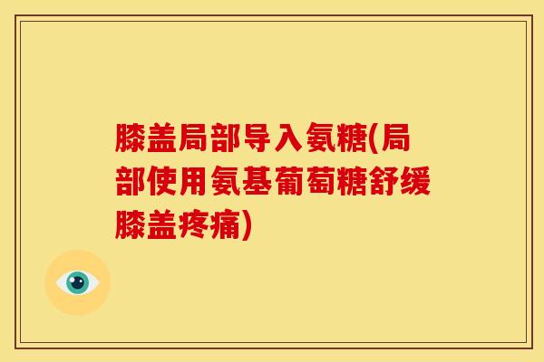膝盖局部导入氨糖(局部使用氨基葡萄糖舒缓膝盖疼痛)