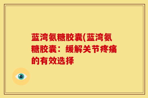 蓝湾氨糖胶囊(蓝湾氨糖胶囊：缓解关节疼痛的有效选择