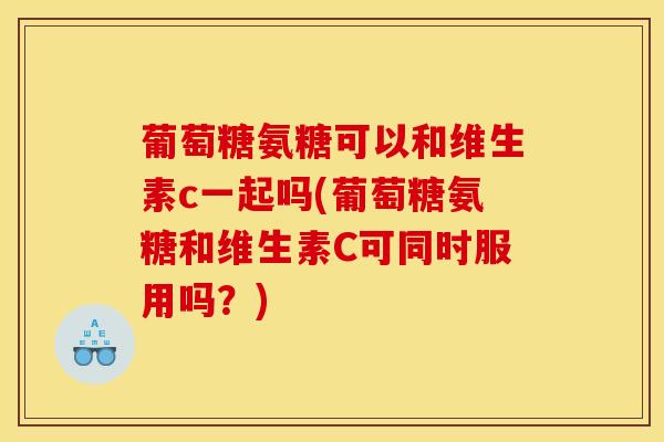 葡萄糖氨糖可以和维生素c一起吗(葡萄糖氨糖和维生素C可同时服用吗?)-第1张图片-关节骑士 葡萄糖氨糖可以和维生素c一起吗(葡萄糖氨糖和维生素C可同时服用吗?)-第1张图片-关节骑士