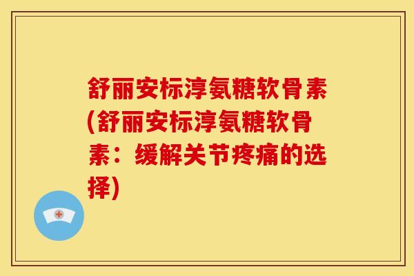 舒丽安标淳氨糖软骨素(舒丽安标淳氨糖软骨素：缓解关节疼痛的选择)