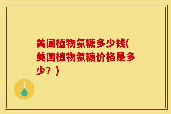 美国植物氨糖多少钱(美国植物氨糖价格是多少？)