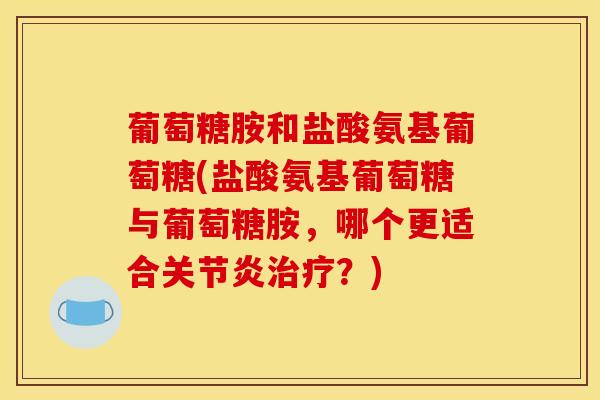 葡萄糖胺和盐酸氨基葡萄糖(盐酸氨基葡萄糖与葡萄糖胺，哪个更适合关节炎治疗？)