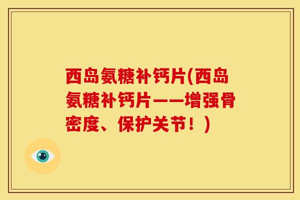 西岛氨糖补钙片(西岛氨糖补钙片——增强骨密度、保护关节！)