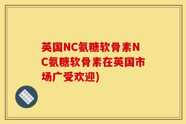 英国NC氨糖软骨素NC氨糖软骨素在英国市场广受欢迎)