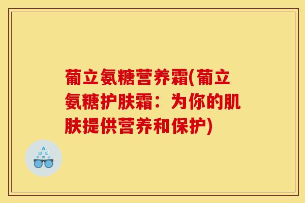 葡立氨糖营养霜(葡立氨糖护肤霜：为你的肌肤提供营养和保护)