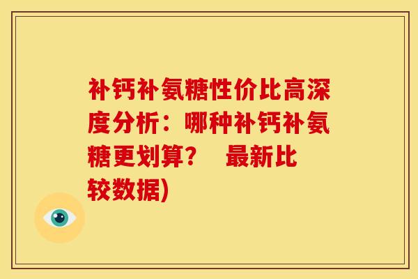 补钙补氨糖性价比高深度分析：哪种补钙补氨糖更划算？  最新比较数据)