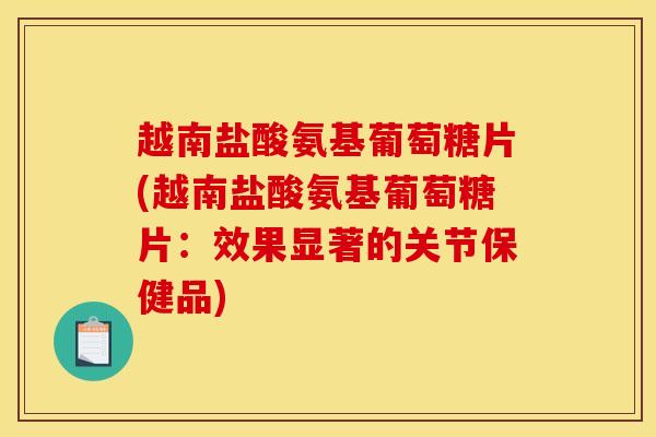 越南盐酸氨基葡萄糖片(越南盐酸氨基葡萄糖片：效果显著的关节保健品)