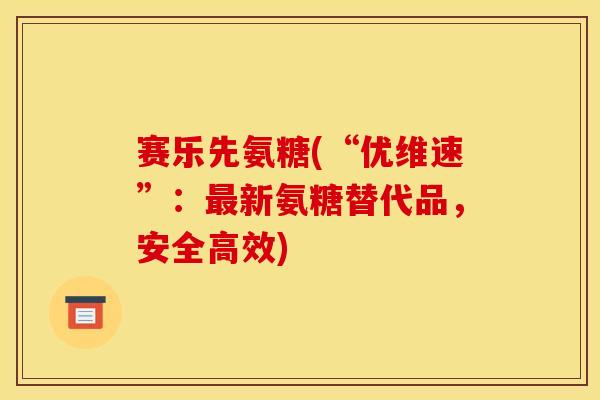 赛乐先氨糖(“优维速”：最新氨糖替代品，安全高效)