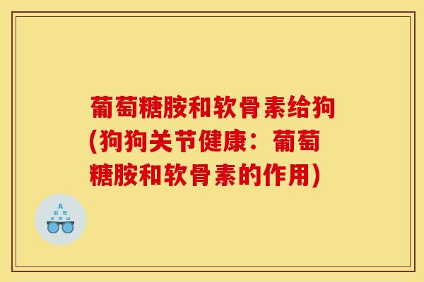葡萄糖胺和软骨素给狗(狗狗关节健康：葡萄糖胺和软骨素的作用)
