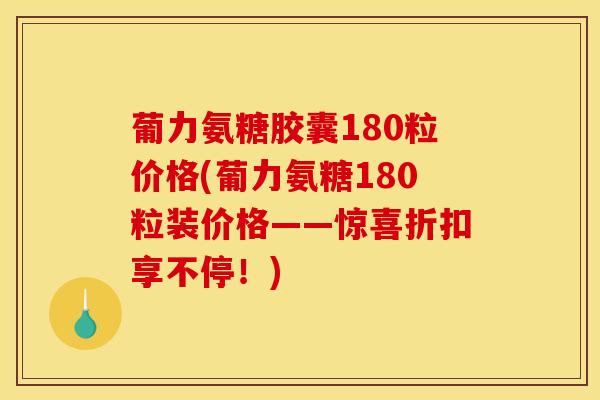 葡力氨糖胶囊180粒价格(葡力氨糖180粒装价格——惊喜折扣享不停！)