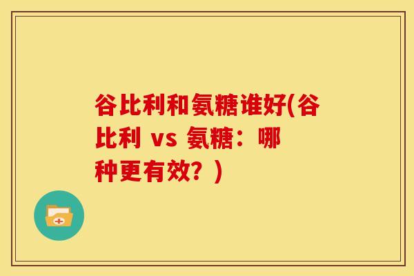 谷比利和氨糖谁好(谷比利 vs 氨糖:哪种更有效?)-第1张图片-关节骑士 谷比利和氨糖谁好(谷比利 vs 氨糖:哪种更有效?)-第1张图片-关节骑士