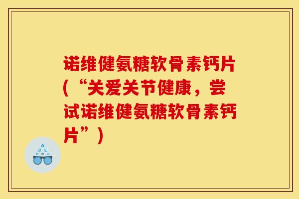 诺维健氨糖软骨素钙片(“关爱关节健康，尝试诺维健氨糖软骨素钙片”)