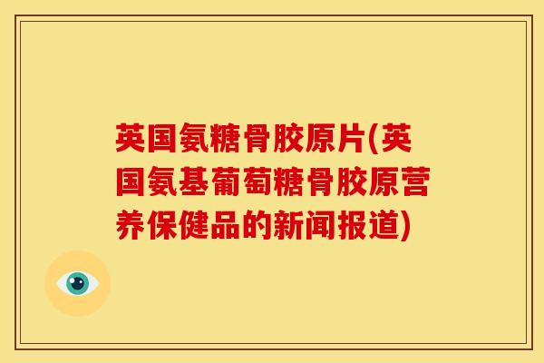 英国氨糖骨胶原片(英国氨基葡萄糖骨胶原营养保健品的新闻报道)