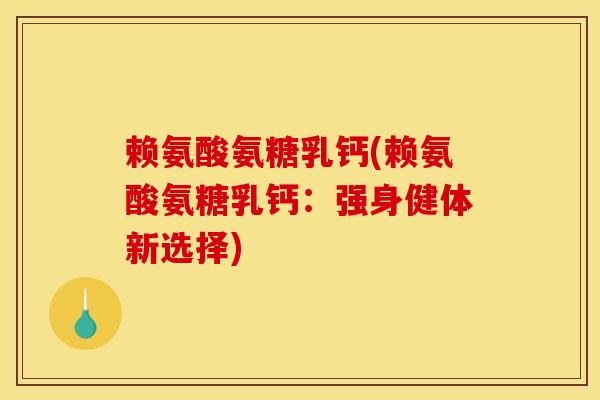 赖氨酸氨糖乳钙(赖氨酸氨糖乳钙：强身健体新选择)