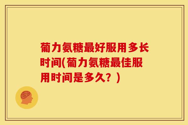 葡力氨糖最好服用多长时间(葡力氨糖最佳服用时间是多久？)