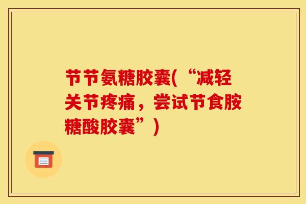 节节氨糖胶囊(“减轻关节疼痛，尝试节食胺糖酸胶囊”)