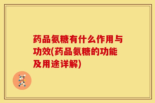 药品氨糖有什么作用与功效(药品氨糖的功能及用途详解)