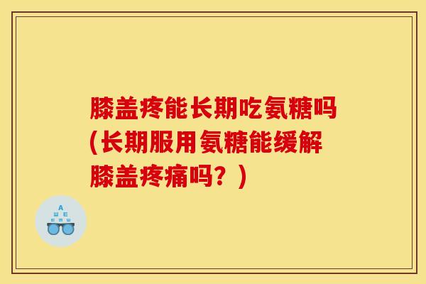 膝盖疼能长期吃氨糖吗(长期服用氨糖能缓解膝盖疼痛吗？)
