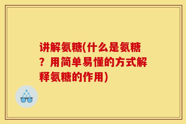 讲解氨糖(什么是氨糖？用简单易懂的方式解释氨糖的作用)