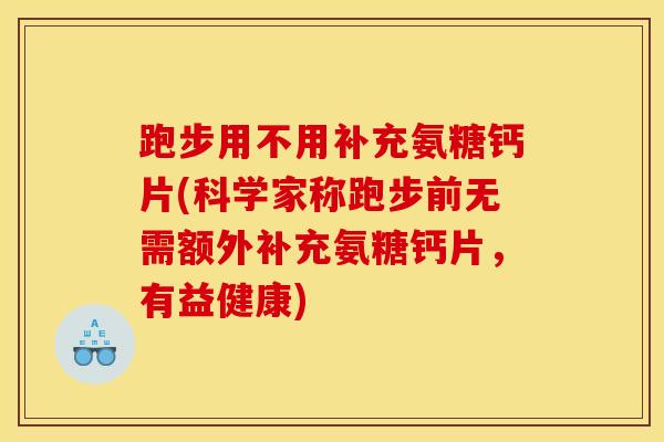 跑步用不用补充氨糖钙片(科学家称跑步前无需额外补充氨糖钙片，有益健康)