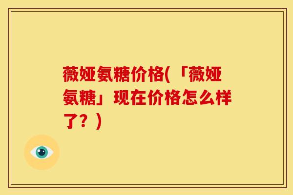 薇娅氨糖价格(「薇娅氨糖」现在价格怎么样了？)