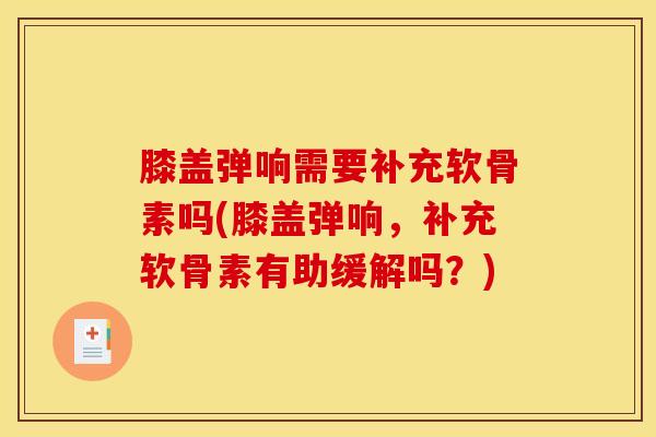 膝盖弹响需要补充软骨素吗(膝盖弹响，补充软骨素有助缓解吗？)